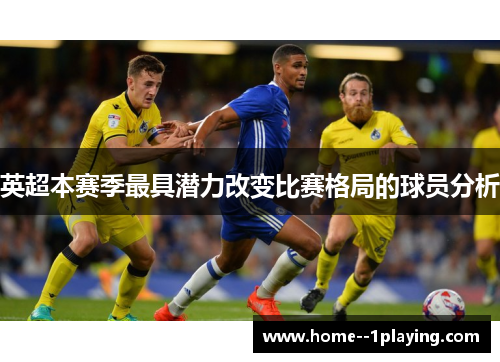 英超本赛季最具潜力改变比赛格局的球员分析 英超本赛季最具潜力改变比赛格局的球员分析