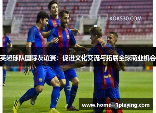 英超球队国际友谊赛：促进文化交流与拓展全球商业机会