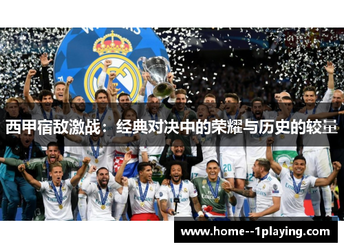 西甲宿敌激战:经典对决中的荣耀与历史的较量 西甲宿敌激战:经典对决中的荣耀与历史的较量