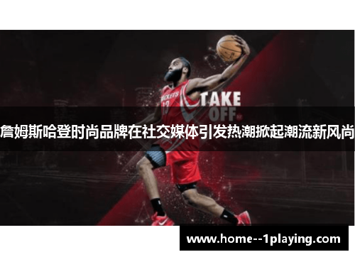 詹姆斯哈登时尚品牌在社交媒体引发热潮掀起潮流新风尚 詹姆斯哈登时尚品牌在社交媒体引发热潮掀起潮流新风尚