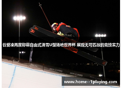 谷爱凌再度称霸自由式滑雪U型场地世界杯 展现无可匹敌的竞技实力 谷爱凌再度称霸自由式滑雪U型场地世界杯 展现无可匹敌的竞技实力