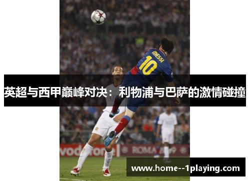 英超与西甲巅峰对决:利物浦与巴萨的激情碰撞 英超与西甲巅峰对决:利物浦与巴萨的激情碰撞