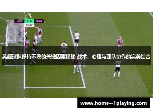 英超球队保持不败的关键因素揭秘 战术、心理与团队协作的完美结合