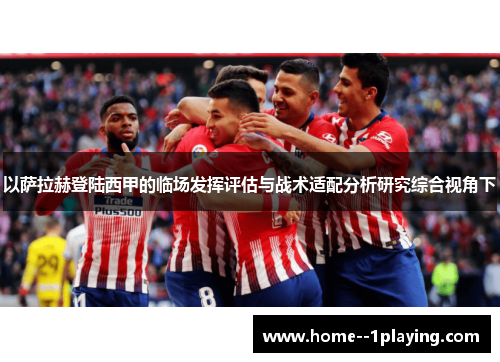 以萨拉赫登陆西甲的临场发挥评估与战术适配分析研究综合视角下 以萨拉赫登陆西甲的临场发挥评估与战术适配分析研究综合视角下