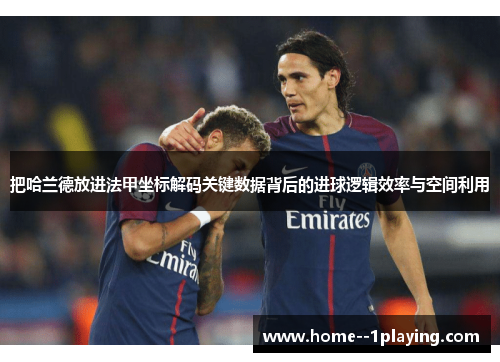 把哈兰德放进法甲坐标解码关键数据背后的进球逻辑效率与空间利用