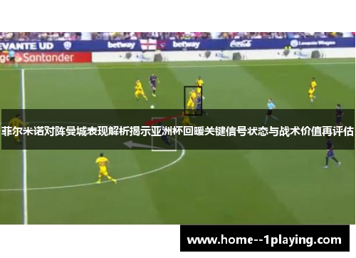 菲尔米诺对阵曼城表现解析揭示亚洲杯回暖关键信号状态与战术价值再评估 菲尔米诺对阵曼城表现解析揭示亚洲杯回暖关键信号状态与战术价值再评估