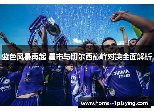 蓝色风暴再起 曼市与切尔西巅峰对决全面解析 蓝色风暴再起 曼市与切尔西巅峰对决全面解析