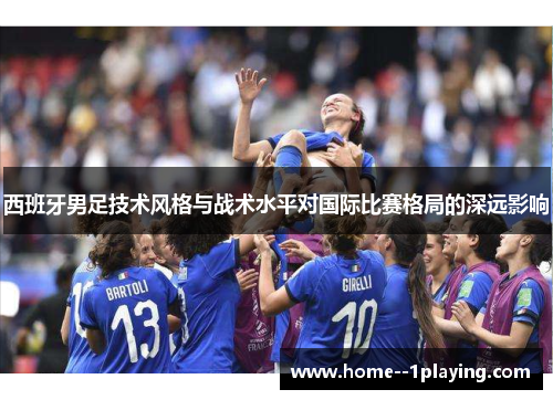 西班牙男足技术风格与战术水平对国际比赛格局的深远影响 西班牙男足技术风格与战术水平对国际比赛格局的深远影响