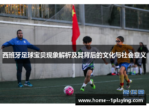 西班牙足球宝贝现象解析及其背后的文化与社会意义 西班牙足球宝贝现象解析及其背后的文化与社会意义