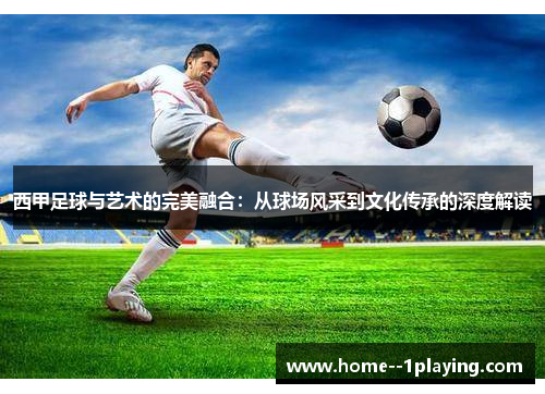 西甲足球与艺术的完美融合：从球场风采到文化传承的深度解读