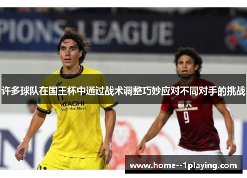 许多球队在国王杯中通过战术调整巧妙应对不同对手的挑战 许多球队在国王杯中通过战术调整巧妙应对不同对手的挑战
