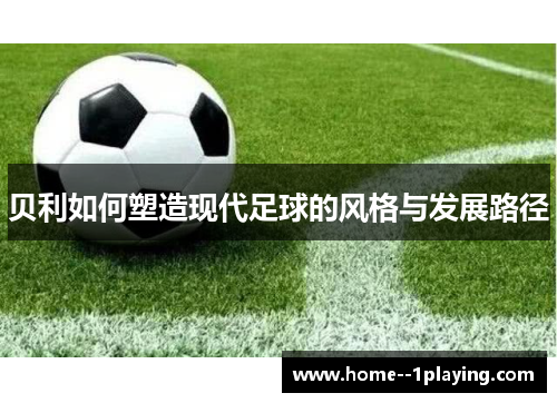 贝利如何塑造现代足球的风格与发展路径 贝利如何塑造现代足球的风格与发展路径