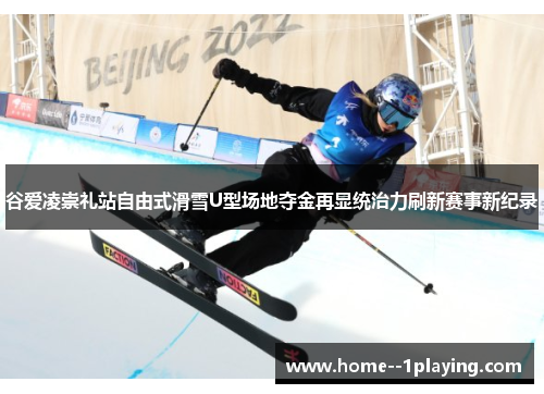 谷爱凌崇礼站自由式滑雪U型场地夺金再显统治力刷新赛事新纪录 谷爱凌崇礼站自由式滑雪U型场地夺金再显统治力刷新赛事新纪录