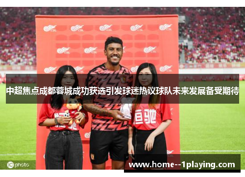 中超焦点成都蓉城成功获选引发球迷热议球队未来发展备受期待 中超焦点成都蓉城成功获选引发球迷热议球队未来发展备受期待