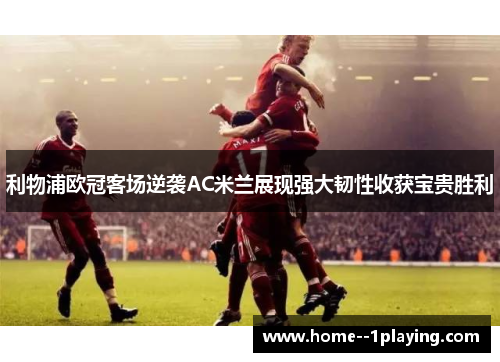 利物浦欧冠客场逆袭AC米兰展现强大韧性收获宝贵胜利