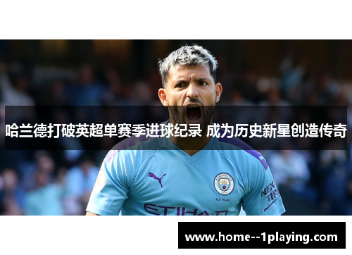 哈兰德打破英超单赛季进球纪录 成为历史新星创造传奇 哈兰德打破英超单赛季进球纪录 成为历史新星创造传奇