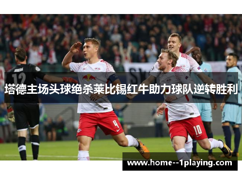 塔德主场头球绝杀莱比锡红牛助力球队逆转胜利 塔德主场头球绝杀莱比锡红牛助力球队逆转胜利