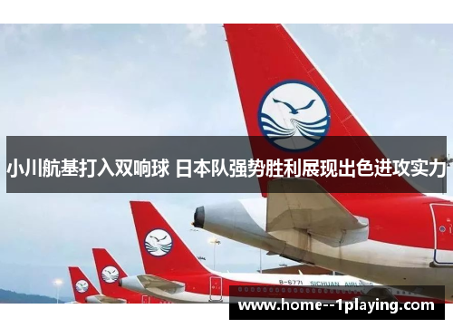 小川航基打入双响球 日本队强势胜利展现出色进攻实力 小川航基打入双响球 日本队强势胜利展现出色进攻实力