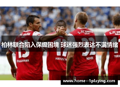 柏林联合陷入保级困境 球迷强烈表达不满情绪 柏林联合陷入保级困境 球迷强烈表达不满情绪