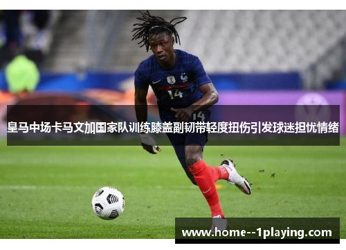 皇马中场卡马文加国家队训练膝盖副韧带轻度扭伤引发球迷担忧情绪