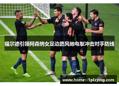 福尔德引领阿森纳女足边路风驰电掣冲击对手防线 福尔德引领阿森纳女足边路风驰电掣冲击对手防线