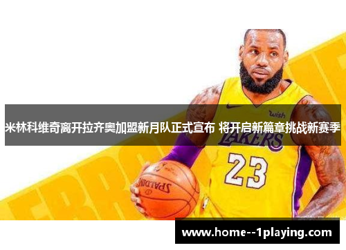 米林科维奇离开拉齐奥加盟新月队正式宣布 将开启新篇章挑战新赛季 米林科维奇离开拉齐奥加盟新月队正式宣布 将开启新篇章挑战新赛季