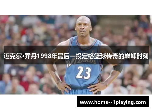 迈克尔·乔丹1998年最后一投定格篮球传奇的巅峰时刻 迈克尔·乔丹1998年最后一投定格篮球传奇的巅峰时刻