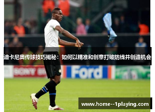 迪卡尼奥传球技巧揭秘：如何以精准和创意打破防线并创造机会