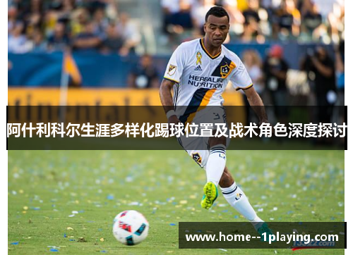 阿什利科尔生涯多样化踢球位置及战术角色深度探讨