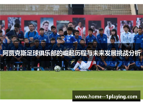 阿贾克斯足球俱乐部的崛起历程与未来发展挑战分析