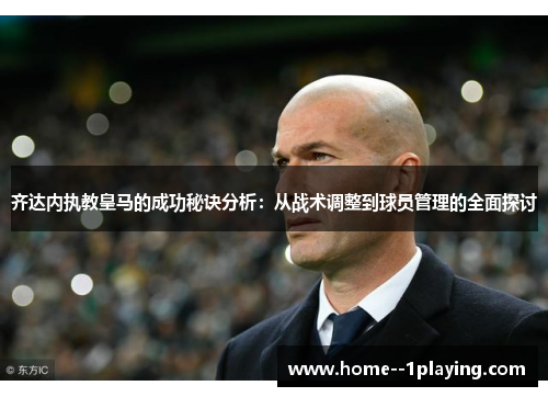 齐达内执教皇马的成功秘诀分析：从战术调整到球员管理的全面探讨