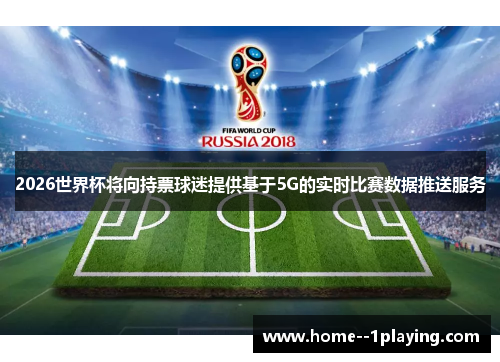 2026世界杯将向持票球迷提供基于5G的实时比赛数据推送服务 2026世界杯将向持票球迷提供基于5G的实时比赛数据推送服务