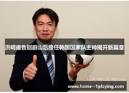 洪明甫告别蔚山后接任韩国国家队主帅揭开新篇章 洪明甫告别蔚山后接任韩国国家队主帅揭开新篇章