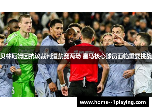 贝林厄姆因抗议裁判遭禁赛两场 皇马核心球员面临重要挑战