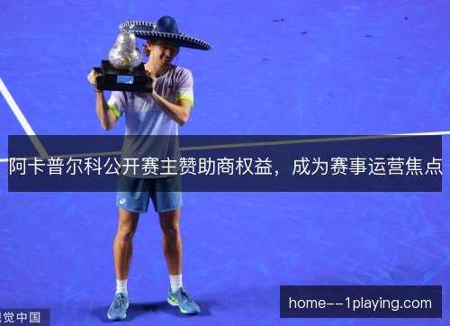 阿卡普尔科公开赛主赞助商权益,成为赛事运营焦点 阿卡普尔科公开赛主赞助商权益,成为赛事运营焦点